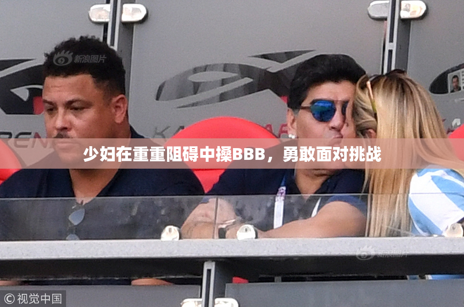 少妇在重重阻碍中搡BBB，勇敢面对挑战