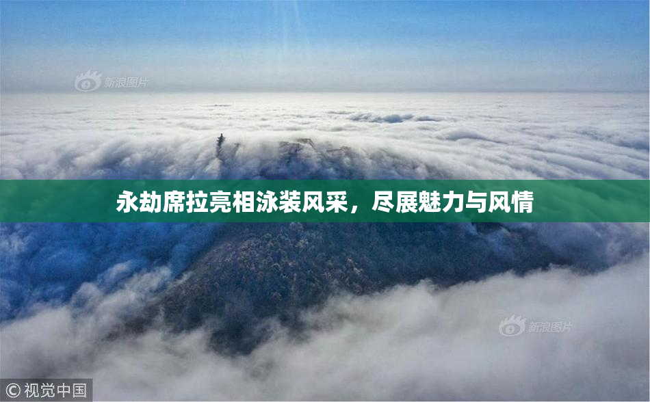 永劫席拉亮相泳装风采，尽展魅力与风情