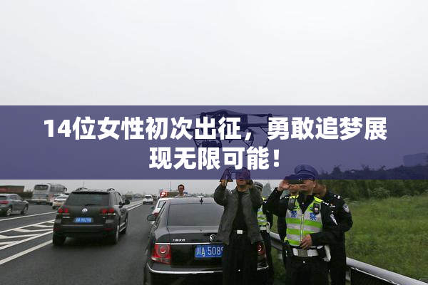 14位女性初次出征，勇敢追梦展现无限可能！