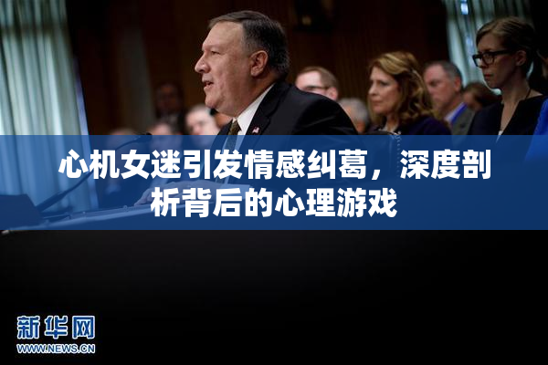 心机女迷引发情感纠葛，深度剖析背后的心理游戏