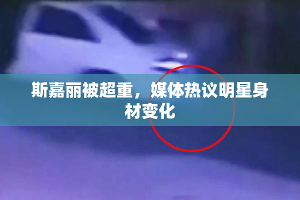 斯嘉丽被超重，媒体热议明星身材变化