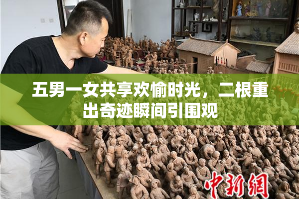 五男一女共享欢愉时光，二根重出奇迹瞬间引围观