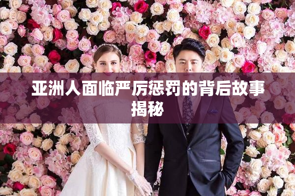 亚洲人面临严厉惩罚的背后故事揭秘