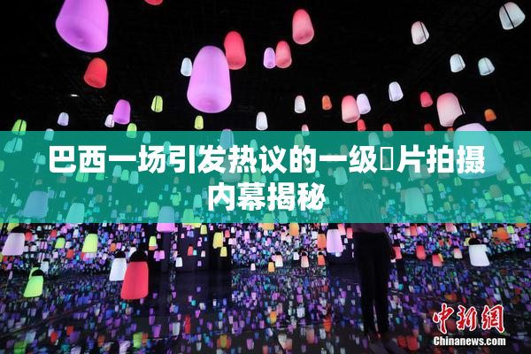 巴西一场引发热议的一级婬片拍摄内幕揭秘