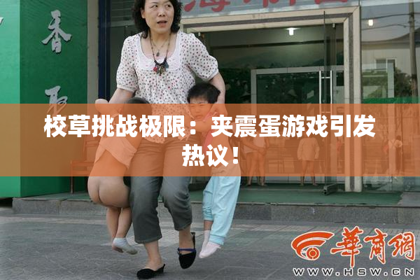 校草挑战极限：夹震蛋游戏引发热议！