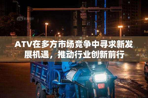 ATV在多方市场竞争中寻求新发展机遇，推动行业创新前行