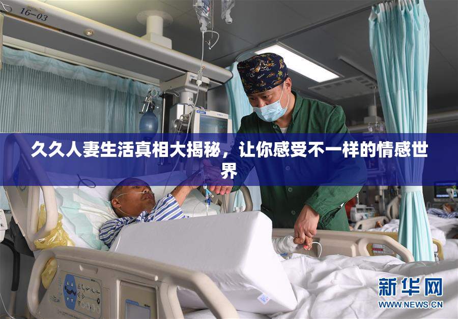 久久人妻生活真相大揭秘，让你感受不一样的情感世界