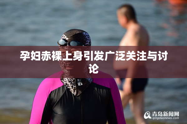 孕妇赤裸上身引发广泛关注与讨论