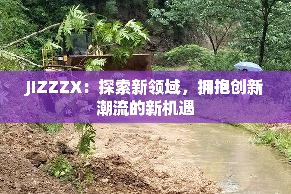 JIZZZX：探索新领域，拥抱创新潮流的新机遇
