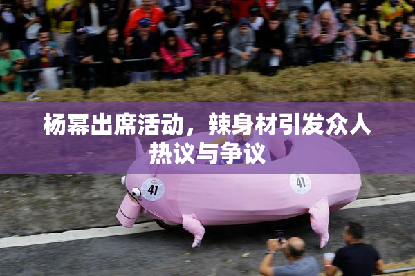杨幂出席活动，辣身材引发众人热议与争议