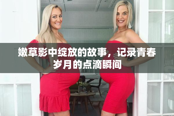 嫩草影中绽放的故事，记录青春岁月的点滴瞬间