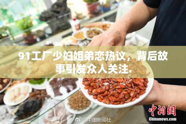 91工厂少妇姐弟恋热议，背后故事引发众人关注.