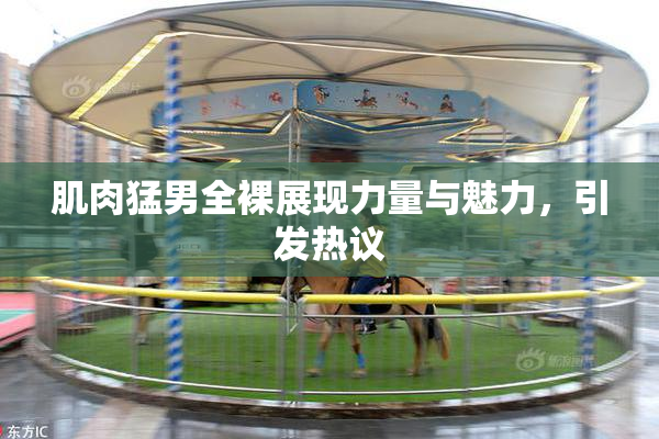 肌肉猛男全裸展现力量与魅力，引发热议