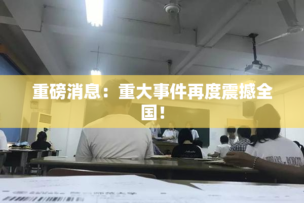 重磅消息：重大事件再度震撼全国！