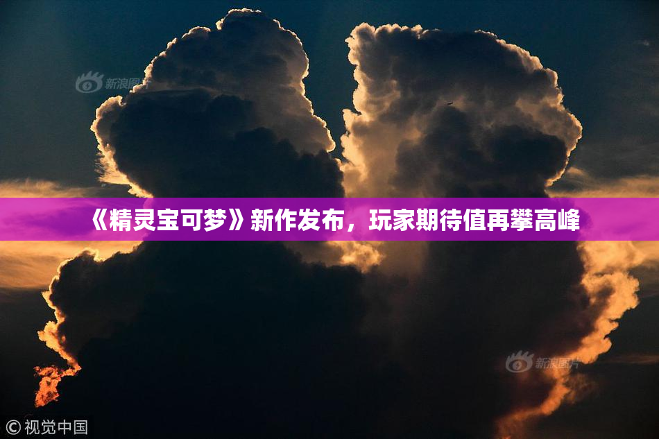 《精灵宝可梦》新作发布，玩家期待值再攀高峰
