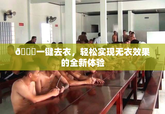 🔞一键去衣，轻松实现无衣效果的全新体验