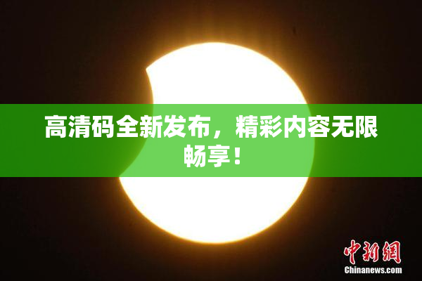 高清码全新发布，精彩内容无限畅享！