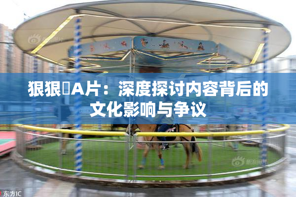 狠狠穞A片：深度探讨内容背后的文化影响与争议