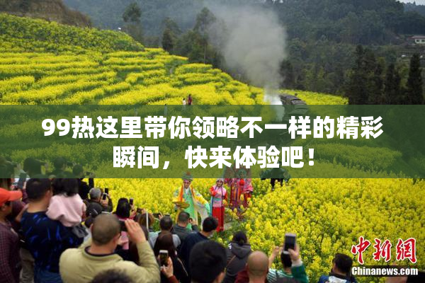 99热这里带你领略不一样的精彩瞬间，快来体验吧！