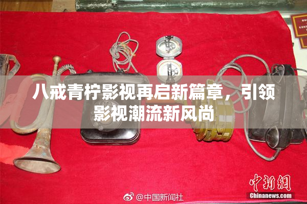 八戒青柠影视再启新篇章，引领影视潮流新风尚