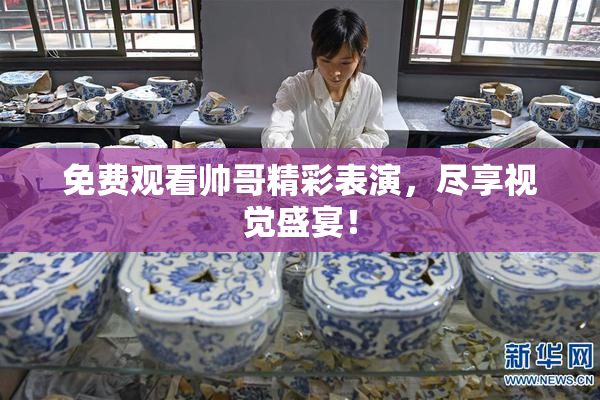 免费观看帅哥精彩表演，尽享视觉盛宴！
