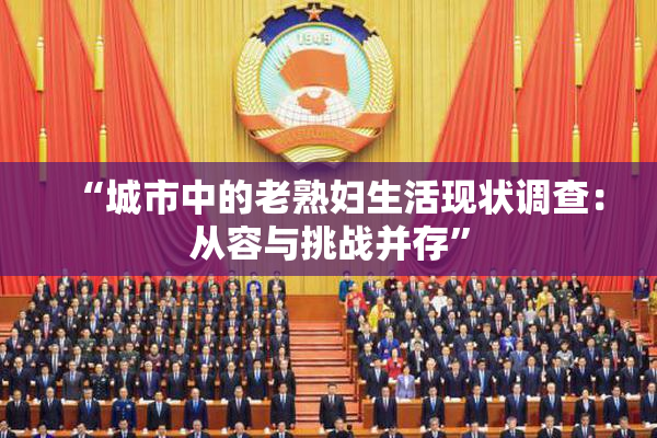 “城市中的老熟妇生活现状调查：从容与挑战并存”