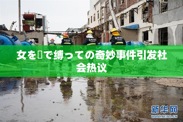 女を縄で缚っての奇妙事件引发社会热议