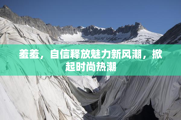 羞羞，自信释放魅力新风潮，掀起时尚热潮