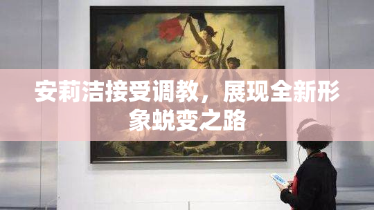 安莉洁接受调教，展现全新形象蜕变之路