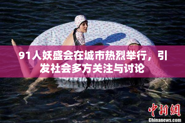 91人妖盛会在城市热烈举行，引发社会多方关注与讨论