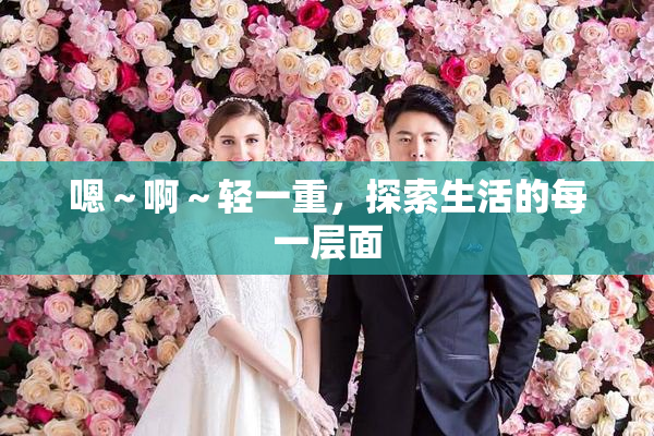 嗯～啊～轻一重，探索生活的每一层面