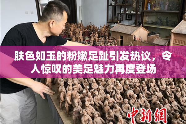 肤色如玉的粉嫩足趾引发热议，令人惊叹的美足魅力再度登场