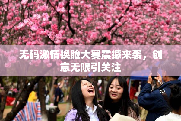无码激情换脸大赛震撼来袭，创意无限引关注