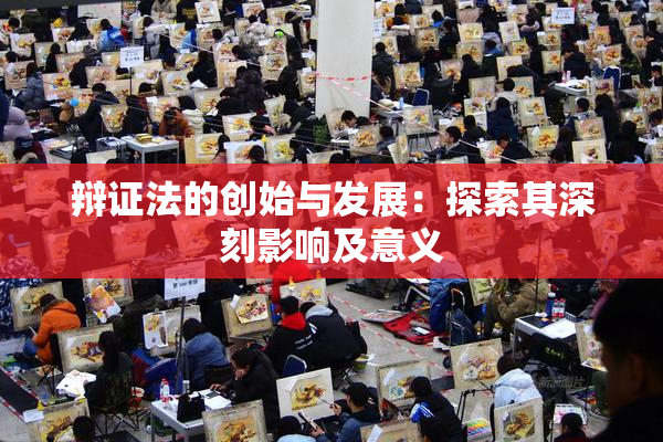 辩证法的创始与发展：探索其深刻影响及意义
