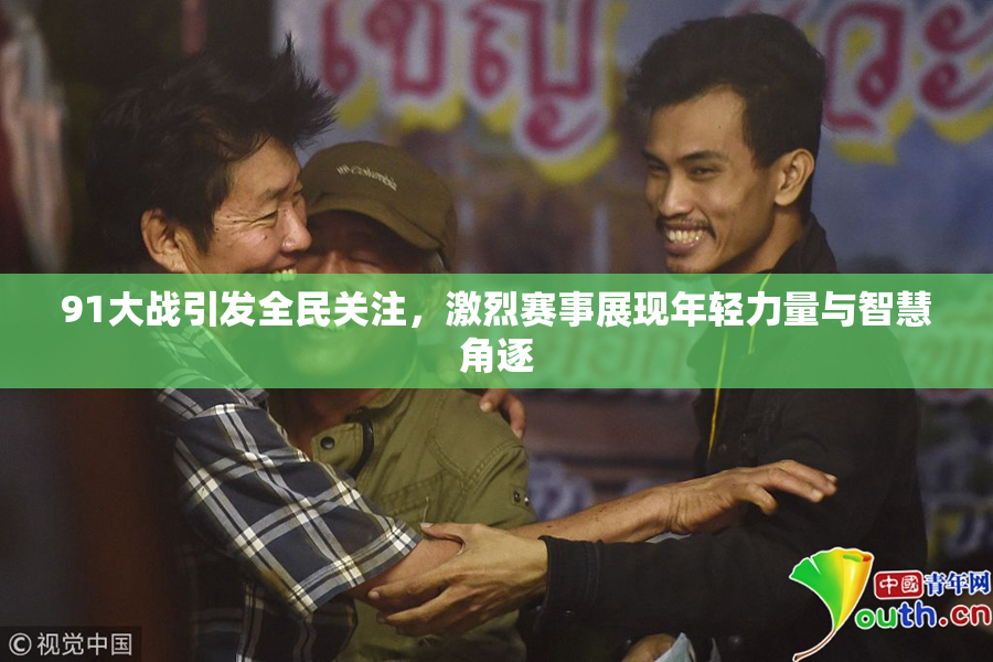 91大战引发全民关注，激烈赛事展现年轻力量与智慧角逐