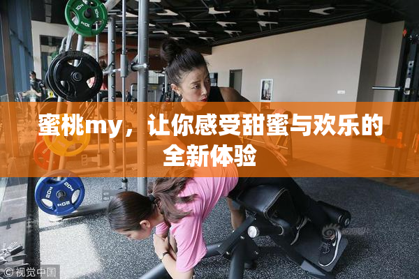 蜜桃my，让你感受甜蜜与欢乐的全新体验