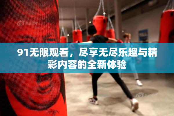 91无限观看，尽享无尽乐趣与精彩内容的全新体验
