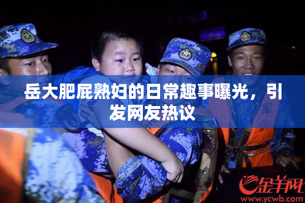 岳大肥屁熟妇的日常趣事曝光，引发网友热议