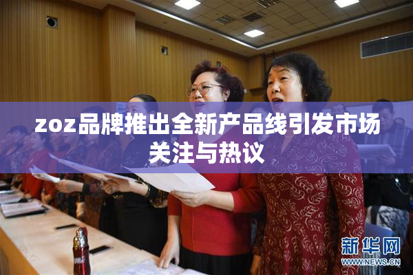 zoz品牌推出全新产品线引发市场关注与热议