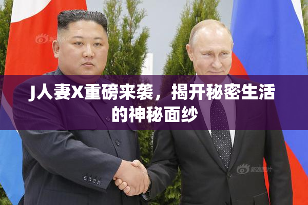 J人妻X重磅来袭，揭开秘密生活的神秘面纱