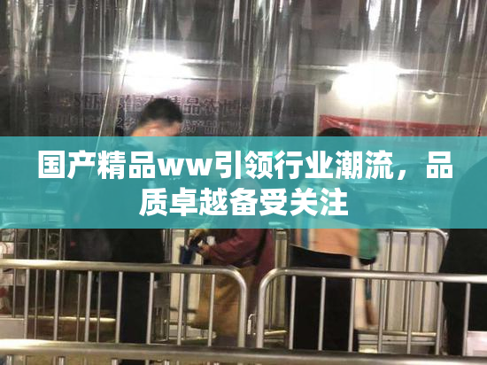 国产精品ww引领行业潮流，品质卓越备受关注
