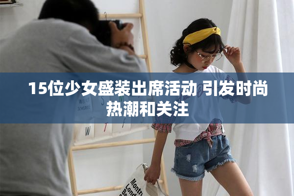 15位少女盛装出席活动 引发时尚热潮和关注