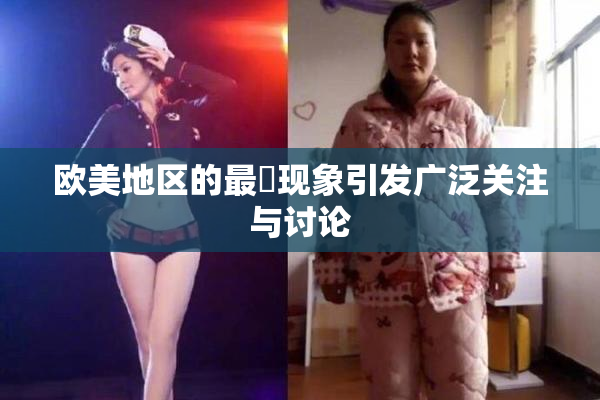 欧美地区的最婬现象引发广泛关注与讨论