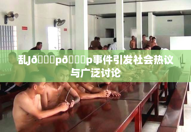 乱J🈚p🈚p事件引发社会热议与广泛讨论