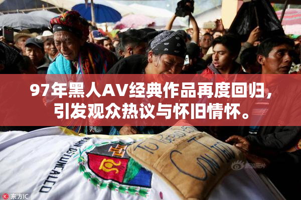 97年黑人AV经典作品再度回归，引发观众热议与怀旧情怀。