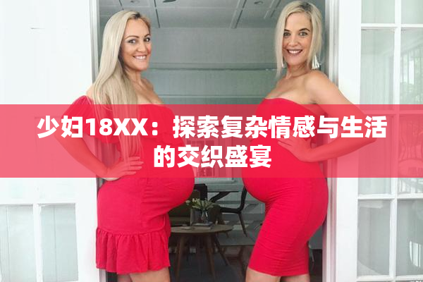 少妇18XX：探索复杂情感与生活的交织盛宴