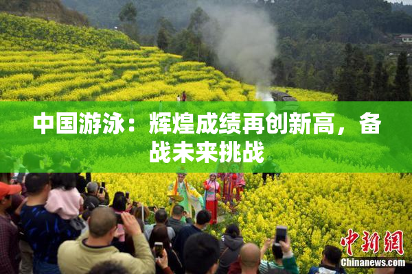 中国游泳：辉煌成绩再创新高，备战未来挑战