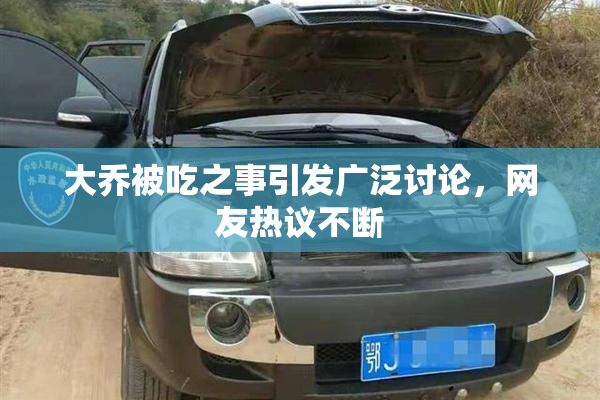 大乔被吃之事引发广泛讨论，网友热议不断