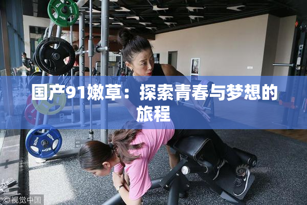 国产91嫩草：探索青春与梦想的旅程