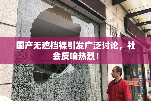 国产无遮挡裸引发广泛讨论，社会反响热烈！